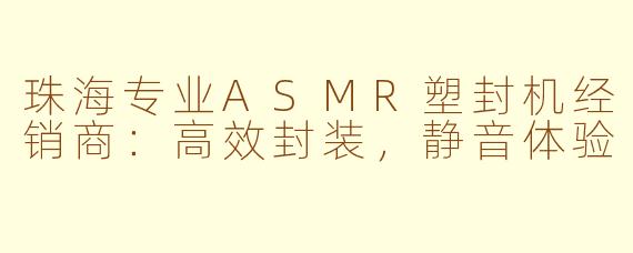 珠海专业ASMR塑封机经销商：高效封装，静音体验
