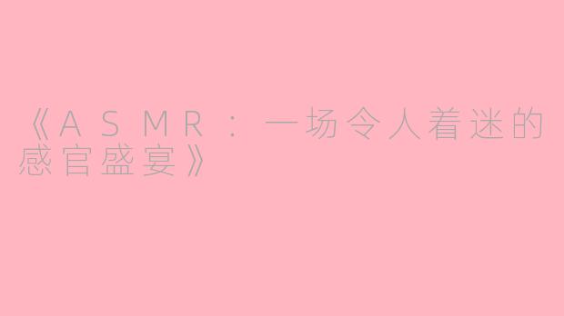 《ASMR：一场令人着迷的感官盛宴》