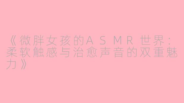 《微胖女孩的ASMR世界:柔软触感与治愈声音的双重魅力》