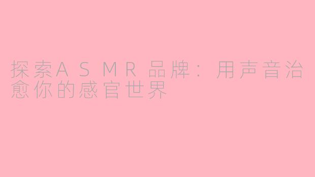 探索ASMR品牌：用声音治愈你的感官世界