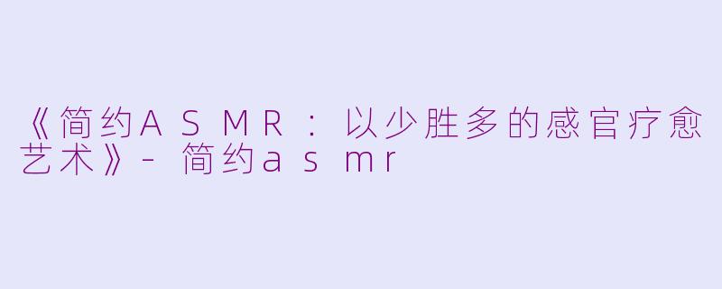 《简约ASMR：以少胜多的感官疗愈艺术》-简约asmr