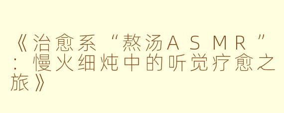 《治愈系“熬汤ASMR”:慢火细炖中的听觉疗愈之旅》