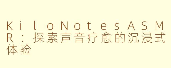KiloNotesASMR：探索声音疗愈的沉浸式体验