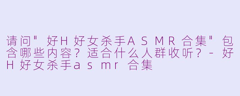 请问"好H好女杀手ASMR合集"包含哪些内容?适合什么人群收听?