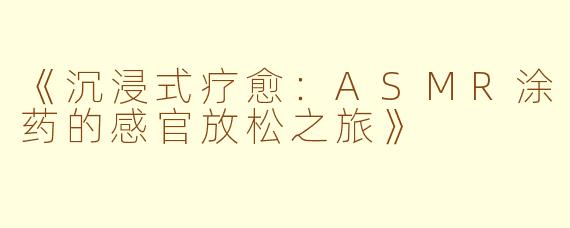 《沉浸式疗愈：ASMR涂药的感官放松之旅》