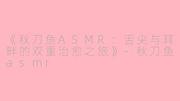《秋刀鱼ASMR：舌尖与耳畔的双重治愈之旅》-秋刀鱼asmr