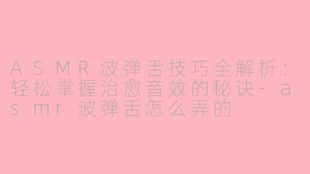 ASMR波弹舌技巧全解析：轻松掌握治愈音效的秘诀-asmr波弹舌怎么弄的