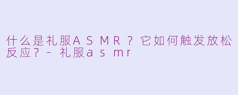 什么是礼服ASMR?它如何触发放松反应?