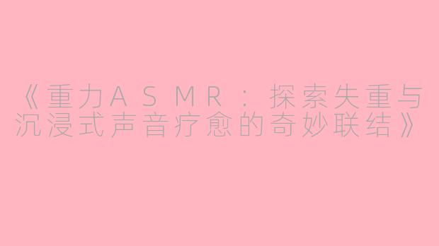 《重力ASMR：探索失重与沉浸式声音疗愈的奇妙联结》