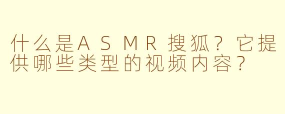 什么是ASMR搜狐？它提供哪些类型的视频内容？