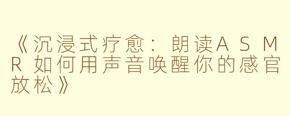《沉浸式疗愈：朗读ASMR如何用声音唤醒你的感官放松》