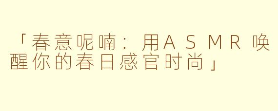 「春意呢喃:用ASMR唤醒你的春日感官时尚」