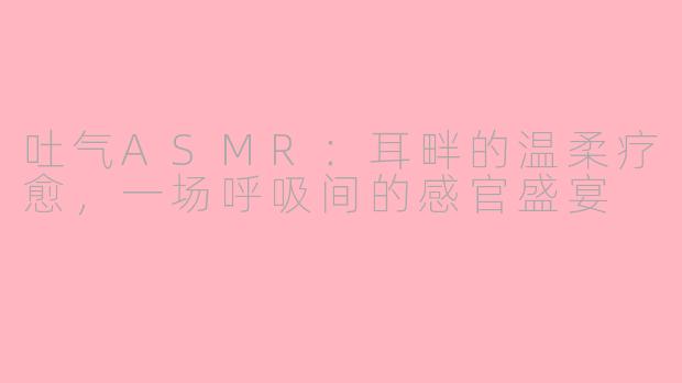 吐气ASMR：耳畔的温柔疗愈，一场呼吸间的感官盛宴