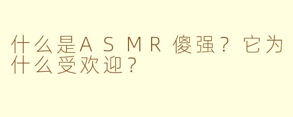 什么是ASMR傻强?它为什么受欢迎?