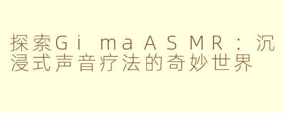 探索GimaASMR：沉浸式声音疗法的奇妙世界