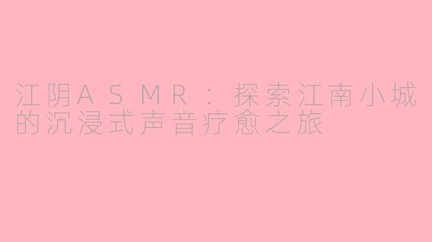 江阴ASMR：探索江南小城的沉浸式声音疗愈之旅