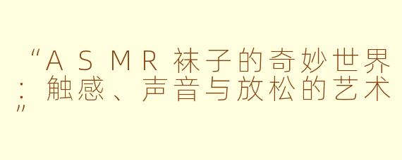 “ASMR袜子的奇妙世界:触感、声音与放松的艺术”