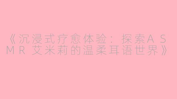 《沉浸式疗愈体验：探索ASMR艾米莉的温柔耳语世界》