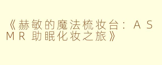 《赫敏的魔法梳妆台：ASMR助眠化妆之旅》