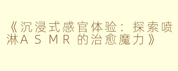 《沉浸式感官体验：探索喷淋ASMR的治愈魔力》