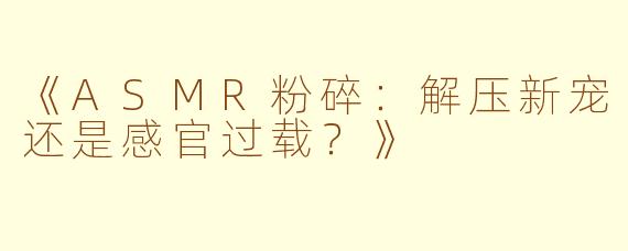 《ASMR粉碎：解压新宠还是感官过载？》