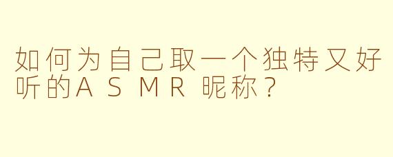 如何为自己取一个独特又好听的ASMR昵称？