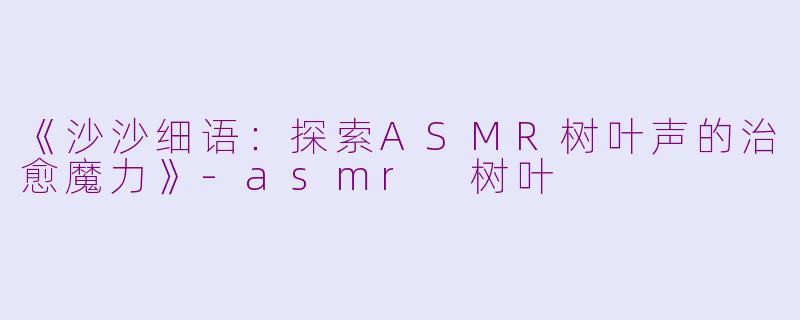 《沙沙细语:探索ASMR树叶声的治愈魔力》