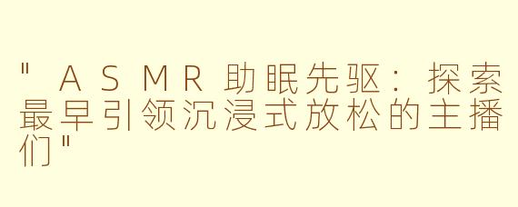 "ASMR助眠先驱:探索最早引领沉浸式放松的主播们"