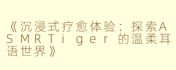 《沉浸式疗愈体验：探索ASMRTiger的温柔耳语世界》
