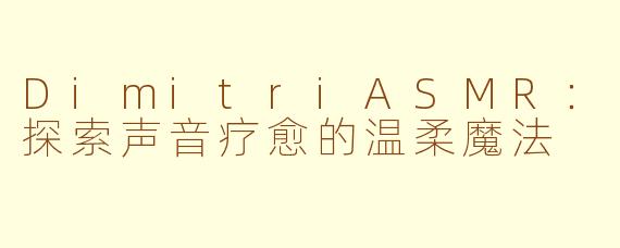 DimitriASMR：探索声音疗愈的温柔魔法