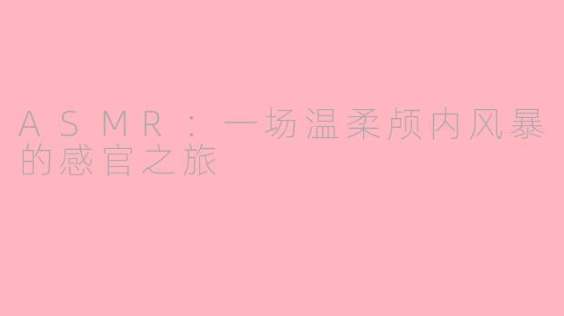 ASMR：一场温柔颅内风暴的感官之旅