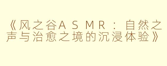 《风之谷ASMR：自然之声与治愈之境的沉浸体验》