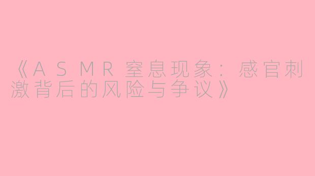 《ASMR窒息现象：感官刺激背后的风险与争议》