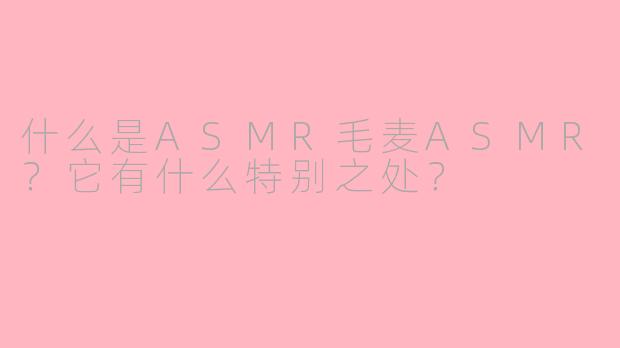 什么是ASMR毛麦ASMR?它有什么特别之处?