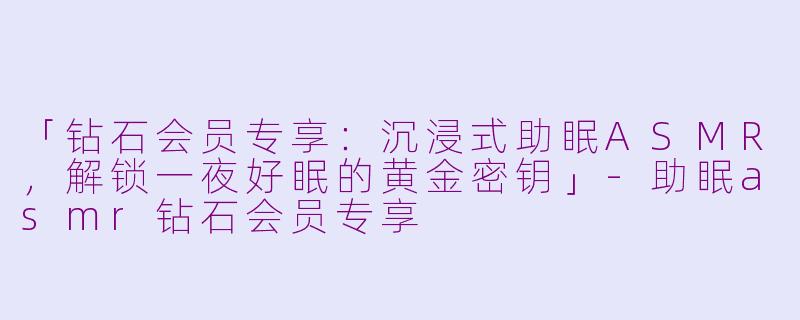 「钻石会员专享：沉浸式助眠ASMR，解锁一夜好眠的黄金密钥」-助眠asmr钻石会员专享