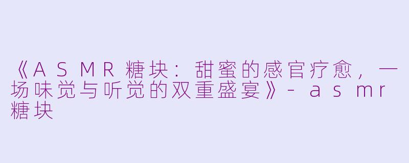 《ASMR糖块:甜蜜的感官疗愈,一场味觉与听觉的双重盛宴》