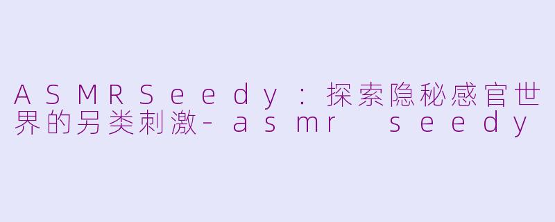 ASMRSeedy:探索隐秘感官世界的另类刺激