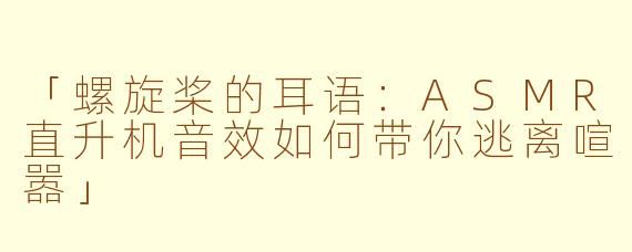 「螺旋桨的耳语：ASMR直升机音效如何带你逃离喧嚣」