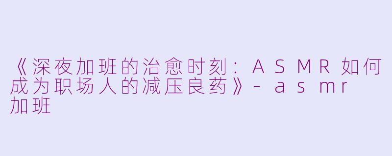 《深夜加班的治愈时刻:ASMR如何成为职场人的减压良药》