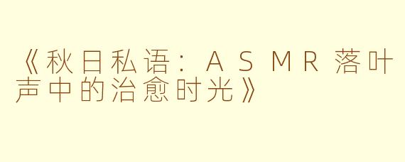 《秋日私语：ASMR落叶声中的治愈时光》