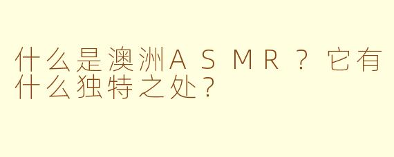 什么是澳洲ASMR？它有什么独特之处？
