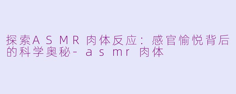 探索ASMR肉体反应：感官愉悦背后的科学奥秘-asmr肉体