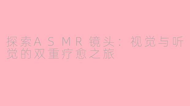 探索ASMR镜头：视觉与听觉的双重疗愈之旅
