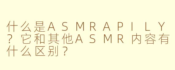什么是ASMRAPILY?它和其他ASMR内容有什么区别?