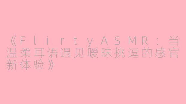 《FlirtyASMR：当温柔耳语遇见暧昧挑逗的感官新体验》
