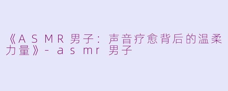 《ASMR男子:声音疗愈背后的温柔力量》
