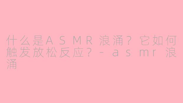 什么是ASMR浪涌？它如何触发放松反应？-asmr浪涌