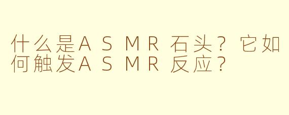 什么是ASMR石头?它如何触发ASMR反应?