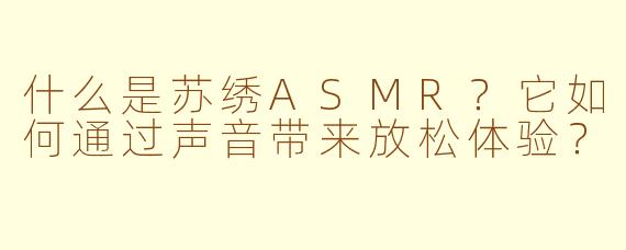 什么是苏绣ASMR?它如何通过声音带来放松体验?