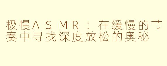 极慢ASMR：在缓慢的节奏中寻找深度放松的奥秘